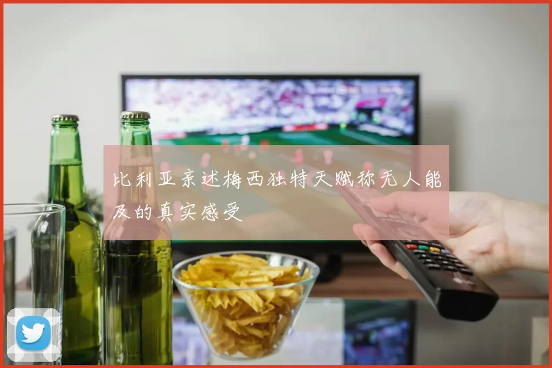 比利亚亲述梅西独特天赋称无人能及的真实感受